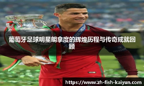 葡萄牙足球明星朗拿度的辉煌历程与传奇成就回顾